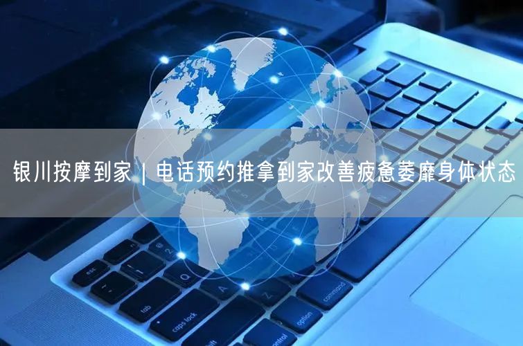 银川按摩到家｜电话预约推拿到家改善疲惫萎靡身体状态